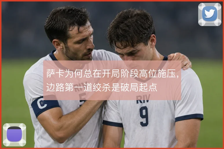 萨卡为何总在开局阶段高位施压，边路第一道绞杀是破局起点
