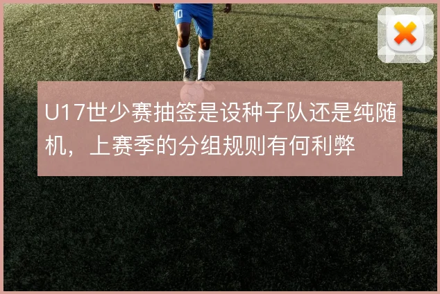 U17世少赛抽签是设种子队还是纯随机，上赛季的分组规则有何利弊
