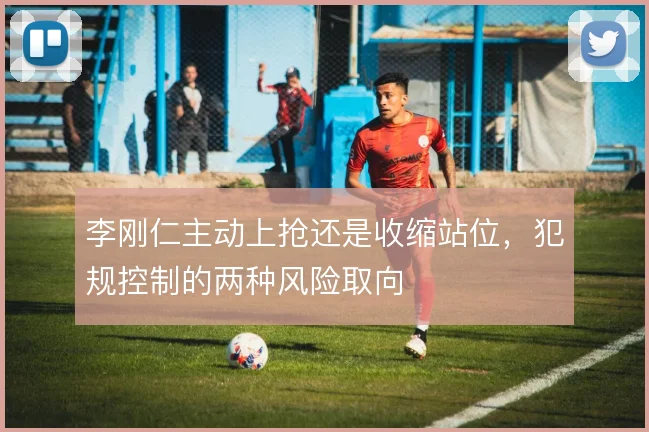 李刚仁主动上抢还是收缩站位，犯规控制的两种风险取向