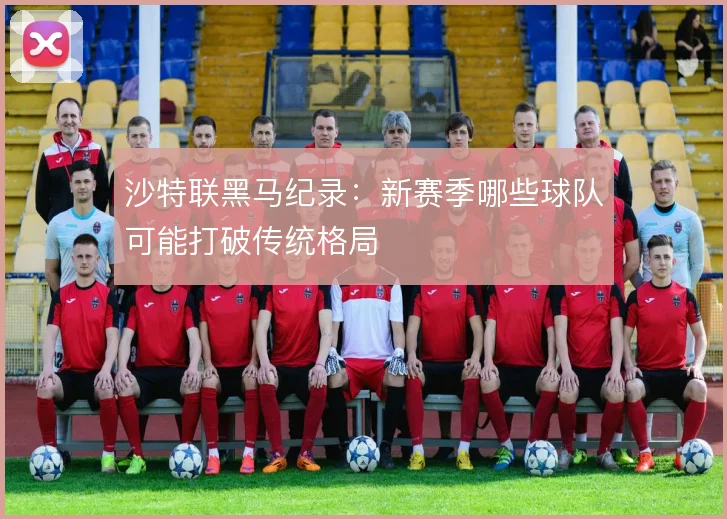 沙特联黑马纪录：新赛季哪些球队可能打破传统格局