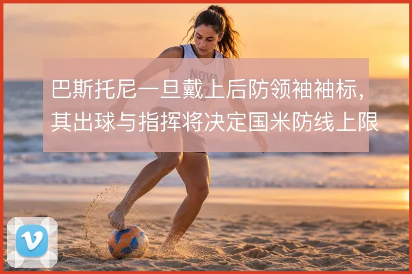 巴斯托尼一旦戴上后防领袖袖标，其出球与指挥将决定国米防线上限