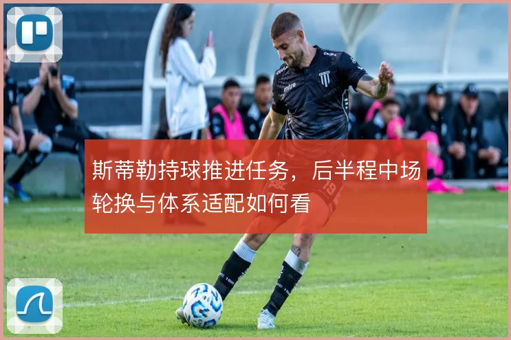 斯蒂勒持球推进任务，后半程中场轮换与体系适配如何看